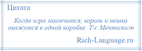 
    Когда игра закончится, король и пешка окажутся в одной коробке. Т\с Менталист