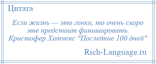 
    Если жизнь — это гонки, то очень скоро мне предстоит финишировать. Кристофер Хитченс Последние 100 дней 