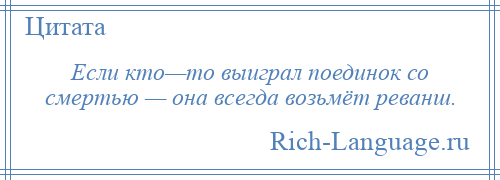 
    Если кто—то выиграл поединок со смертью — она всегда возьмёт реванш.