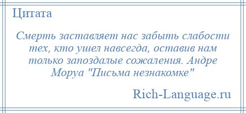 
    Смерть заставляет нас забыть слабости тех, кто ушел навсегда, оставив нам только запоздалые сожаления. Андре Моруа Письма незнакомке 