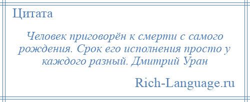 
    Человек приговорён к смерти с самого рождения. Срок его исполнения просто у каждого разный. Дмитрий Уран