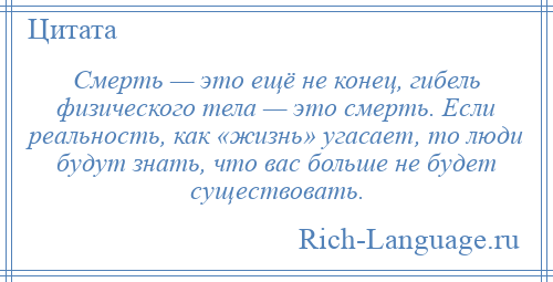 
    Смерть — это ещё не конец, гибель физического тела — это смерть. Если реальность, как «жизнь» угасает, то люди будут знать, что вас больше не будет существовать.