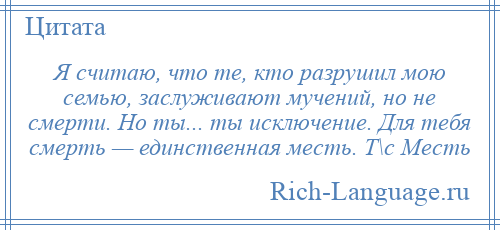 
    Я считаю, что те, кто разрушил мою семью, заслуживают мучений, но не смерти. Но ты... ты исключение. Для тебя смерть — единственная месть. Т\с Месть