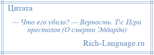 
    — Что его убило? — Верность. Т\с Игра престолов (О смерти Эддарда)