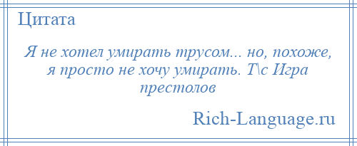 
    Я не хотел умирать трусом... но, похоже, я просто не хочу умирать. Т\с Игра престолов