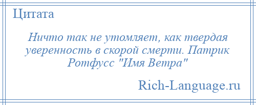 
    Ничто так не утомляет, как твердая уверенность в скорой смерти. Патрик Ротфусс Имя Ветра 