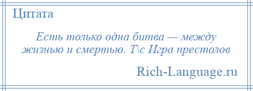 
    Есть только одна битва — между жизнью и смертью. Т\с Игра престолов