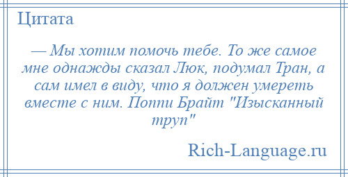 
    — Мы хотим помочь тебе. То же самое мне однажды сказал Люк, подумал Тран, а сам имел в виду, что я должен умереть вместе с ним. Поппи Брайт Изысканный труп 