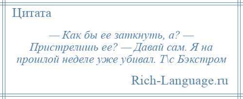 
    — Как бы ее заткнуть, а? — Пристрелишь ее? — Давай сам. Я на прошлой неделе уже убивал. Т\с Бэкстром