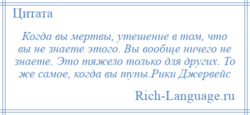 
    Когда вы мертвы, утешение в том, что вы не знаете этого. Вы вообще ничего не знаете. Это тяжело только для других. То же самое, когда вы тупы.Рики Джервейс