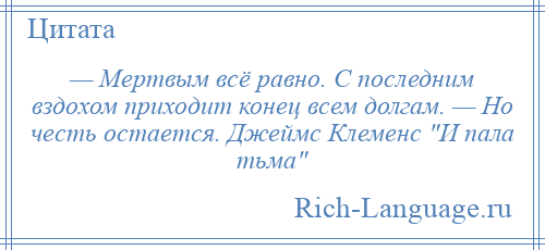 
    — Мертвым всё равно. С последним вздохом приходит конец всем долгам. — Но честь остается. Джеймс Клеменс И пала тьма 