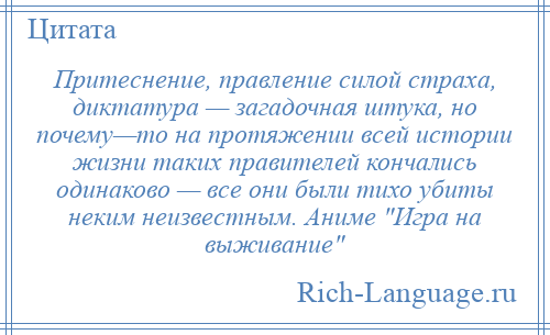 
    Притеснение, правление силой страха, диктатура — загадочная штука, но почему—то на протяжении всей истории жизни таких правителей кончались одинаково — все они были тихо убиты неким неизвестным. Аниме Игра на выживание 