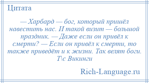 
    — Харбард — бог, который пришёл навестить нас. И такой визит — большой праздник. — Даже если он привёл к смерти? — Если он привёл к смерти, то также приведёт и к жизни. Так велят боги. Т\с Викинги