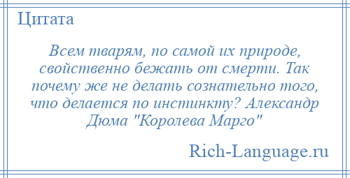 
    Всем тварям, по самой их природе, свойственно бежать от смерти. Так почему же не делать сознательно того, что делается по инстинкту? Александр Дюма Королева Марго 