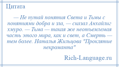 
    — Не путай понятия Света и Тьмы с понятиями добра и зла, — сказал Анхайлиг хмуро. — Тьма — такая же неотъемлемая часть этого мира, как и свет, а Смерть — тем более. Наталья Жильцова Проклятие некроманта 