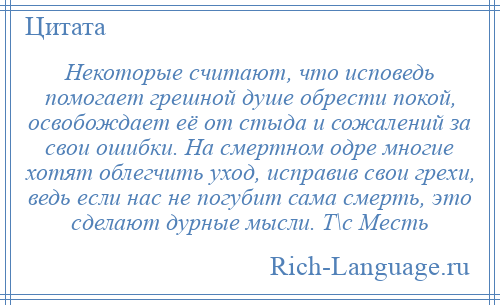 
    Некоторые считают, что исповедь помогает грешной душе обрести покой, освобождает её от стыда и сожалений за свои ошибки. На смертном одре многие хотят облегчить уход, исправив свои грехи, ведь если нас не погубит сама смерть, это сделают дурные мысли. Т\с Месть