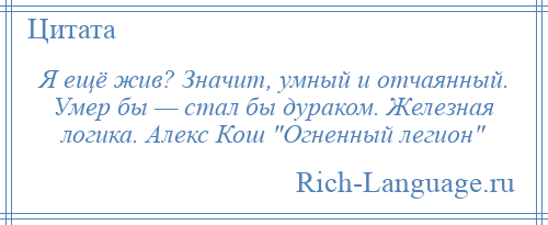 
    Я ещё жив? Значит, умный и отчаянный. Умер бы — стал бы дураком. Железная логика. Алекс Кош Огненный легион 