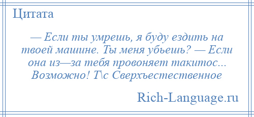 
    — Если ты умрешь, я буду ездить на твоей машине. Ты меня убьешь? — Если она из—за тебя провоняет такитос... Возможно! Т\с Сверхъестественное