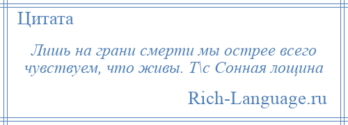 
    Лишь на грани смерти мы острее всего чувствуем, что живы. Т\с Сонная лощина