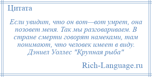 
    Если увидит, что он вот—вот умрет, она позовет меня. Так мы разговариваем. В стране смерти говорят намеками, там понимают, что человек имеет в виду. Дэниел Уоллес Крупная рыба 