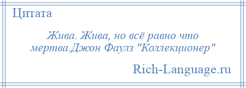 
    Жива. Жива, но всё равно что мертва.Джон Фаулз Коллекционер 