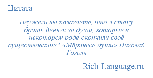 
    Неужели вы полагаете, что я стану брать деньги за души, которые в некотором роде окончили своё существование? «Мёртвые души» Николай Гоголь