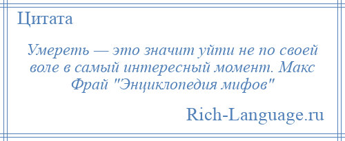 
    Умереть — это значит уйти не по своей воле в самый интересный момент. Макс Фрай Энциклопедия мифов 