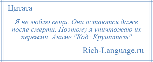 
    Я не люблю вещи. Они остаются даже после смерти. Поэтому я уничтожаю их первыми. Аниме Код: Крушитель 