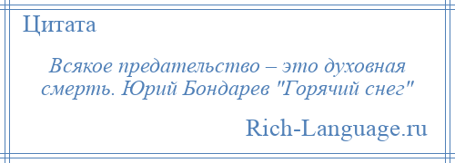 
    Всякое предательство – это духовная смерть. Юрий Бондарев Горячий снег 