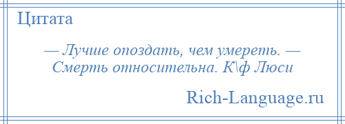 
    — Лучше опоздать, чем умереть. — Смерть относительна. К\ф Люси