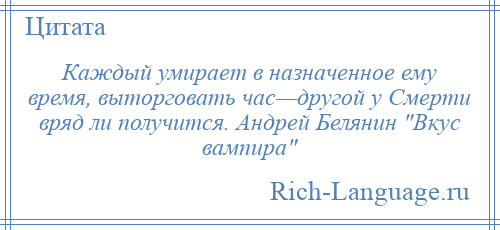 
    Каждый умирает в назначенное ему время, выторговать час—другой у Смерти вряд ли получится. Андрей Белянин Вкус вампира 