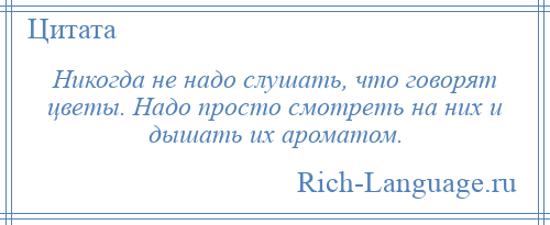
    Никогда не надо слушать, что говорят цветы. Надо просто смотреть на них и дышать их ароматом.