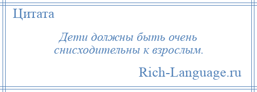 
    Дети должны быть очень снисходительны к взрослым.