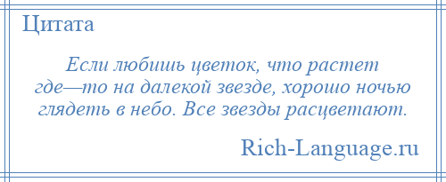 
    Если любишь цветок, что растет где—то на далекой звезде, хорошо ночью глядеть в небо. Все звезды расцветают.