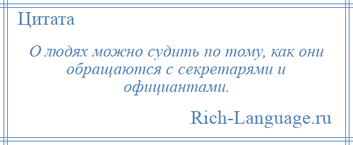 
    О людях можно судить по тому, как они обращаются с секретарями и официантами.