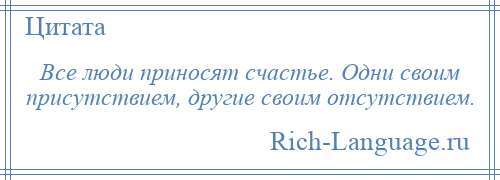 
    Все люди приносят счастье. Одни своим присутствием, другие своим отсутствием.