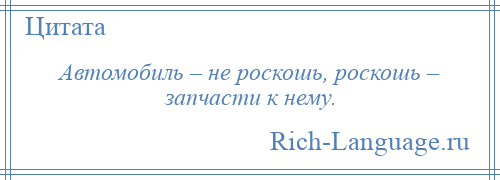 
    Автомобиль – не роскошь, роскошь – запчасти к нему.