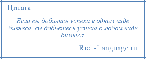
    Если вы добились успеха в одном виде бизнеса, вы добьетесь успеха в любом виде бизнеса.