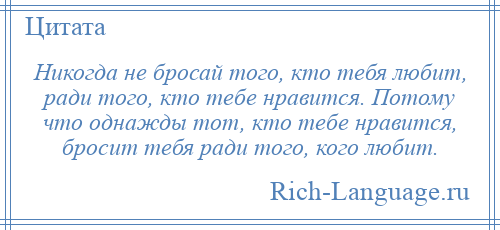 
    Никогда не бросай того, кто тебя любит, ради того, кто тебе нравится. Потому что однажды тот, кто тебе нравится, бросит тебя ради того, кого любит.