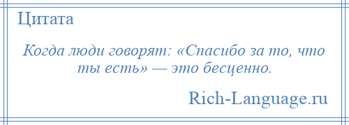 
    Когда люди говорят: «Спасибо за то, что ты есть» — это бесценно.