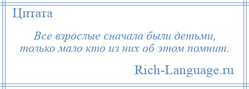 
    Все взрослые сначала были детьми, только мало кто из них об этом помнит.