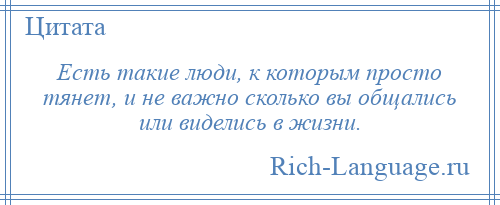 
    Есть такие люди, к которым просто тянет, и не важно сколько вы общались или виделись в жизни.