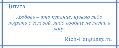 
    Любовь – это купание, нужно либо нырять с головой, либо вообще не лезть в воду.