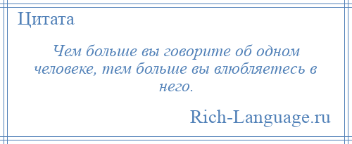 
    Чем больше вы говорите об одном человеке, тем больше вы влюбляетесь в него.