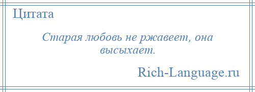 
    Старая любовь не ржавеет, она высыхает.