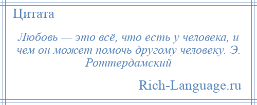 
    Любовь — это всё, что есть у человека, и чем он может помочь другому человеку. Э. Роттердамский