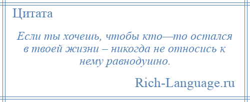 
    Если ты хочешь, чтобы кто—то остался в твоей жизни – никогда не относись к нему равнодушно.