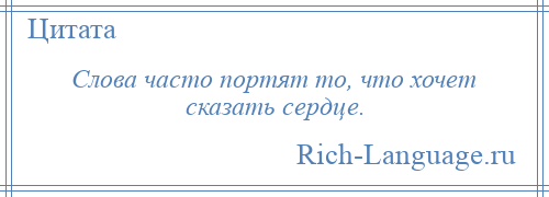 
    Слова часто портят то, что хочет сказать сердце.