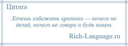 
    Хочешь избежать критики — ничего не делай, ничего не говори и будь никем.