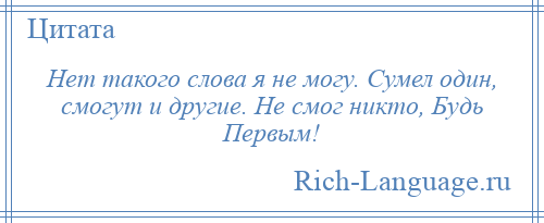 
    Нет такого слова я не могу. Сумел один, смогут и другие. Не смог никто, Будь Первым!